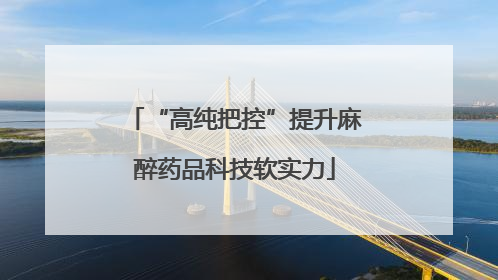 “高纯把控”提升麻醉药品科技软实力