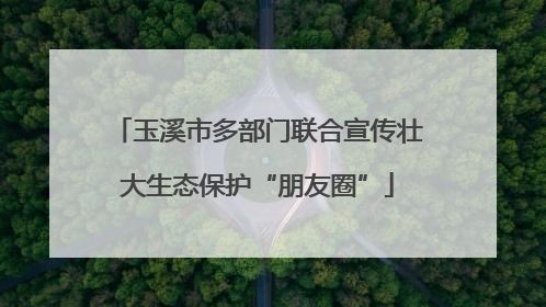 玉溪市多部门联合宣传壮大生态保护“朋友圈”