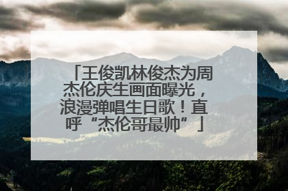 王俊凯林俊杰为周杰伦庆生画面曝光，浪漫弹唱生日歌！直呼“杰伦哥最帅”