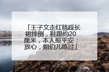 王子文走红毯踩长裙摔倒，鞋跟约20厘米，本人报平安：放心，姐们儿练过
