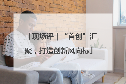 现场评｜“首创”汇聚，打造创新风向标