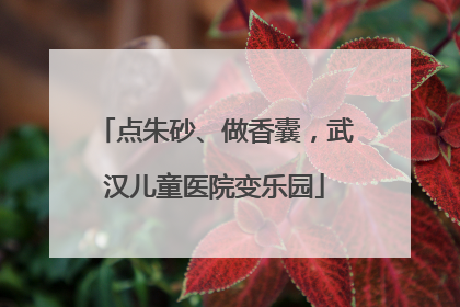 点朱砂、做香囊，武汉儿童医院变乐园