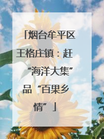 烟台牟平区王格庄镇：赶“海洋大集” 品“百果乡情”