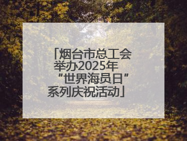 烟台市总工会举办2025年“世界海员日”系列庆祝活动