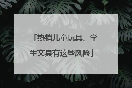 热销儿童玩具、学生文具有这些风险