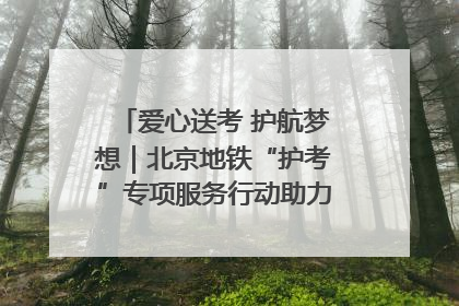 爱心送考 护航梦想｜北京地铁“护考”专项服务行动助力考生无忧赴考