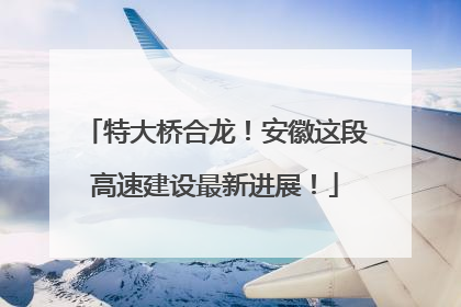 特大桥合龙！安徽这段高速建设最新进展！