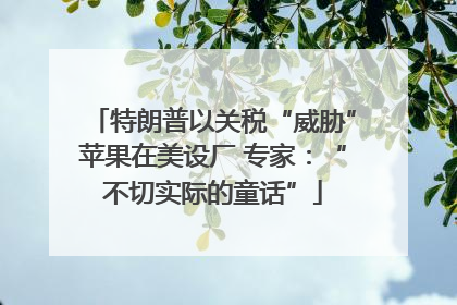 特朗普以关税“威胁”苹果在美设厂 专家：“不切实际的童话”