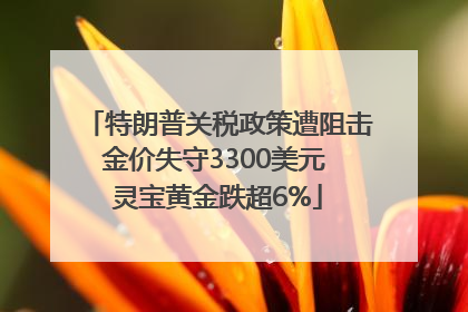 特朗普关税政策遭阻击金价失守3300美元 灵宝黄金跌超6%