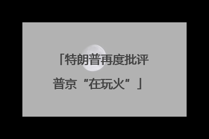 特朗普再度批评普京“在玩火”