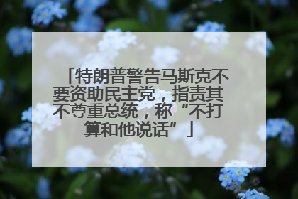 特朗普警告马斯克不要资助民主党，指责其不尊重总统，称“不打算和他说话”