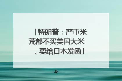 特朗普：严重米荒都不买美国大米，要给日本发函