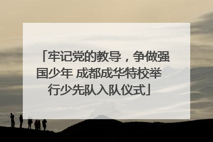 牢记党的教导，争做强国少年 成都成华特校举行少先队入队仪式