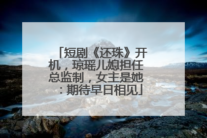短剧《还珠》开机，琼瑶儿媳担任总监制，女主是她：期待早日相见