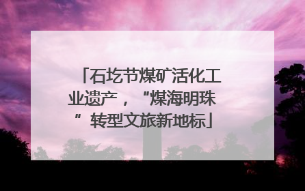 石圪节煤矿活化工业遗产，“煤海明珠”转型文旅新地标