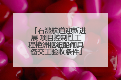 石澧航道迎新进展 项目控制性工程艳洲枢纽船闸具备交工验收条件