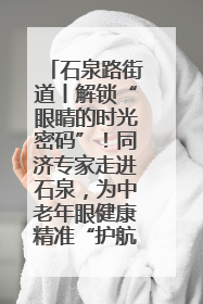 石泉路街道丨解锁“眼睛的时光密码”！同济专家走进石泉，为中老年眼健康精准“护航”