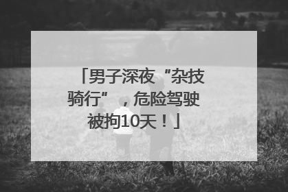 男子深夜“杂技骑行”，危险驾驶被拘10天！