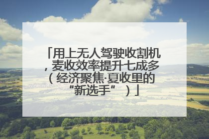 用上无人驾驶收割机，麦收效率提升七成多（经济聚焦·夏收里的“新选手”）