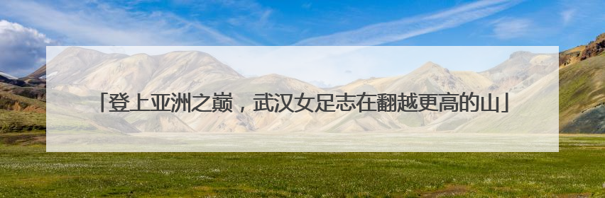 登上亚洲之巅，武汉女足志在翻越更高的山