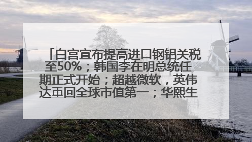 白宫宣布提高进口钢铝关税至50%；韩国李在明总统任期正式开始；超越微软，英伟达重回全球市值第一；华熙生物回应近期风波丨每经早参