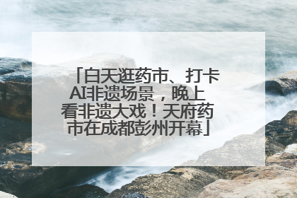 白天逛药市、打卡AI非遗场景，晚上看非遗大戏！天府药市在成都彭州开幕
