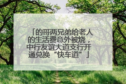 的哥两兄弟给老人的生活费意外被烧，中行友谊大道支行开通兑换“快车道”