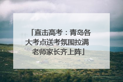 直击高考：青岛各大考点送考氛围拉满 老师家长齐上阵