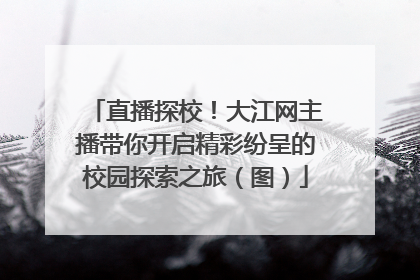 直播探校！大江网主播带你开启精彩纷呈的校园探索之旅（图）