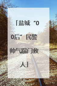 盐城“00后”民警帅气踹门救人