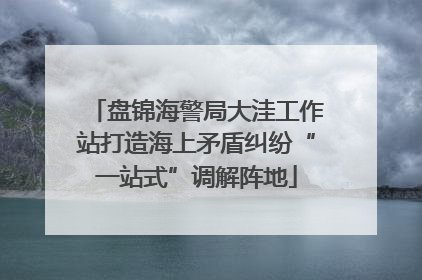 盘锦海警局大洼工作站打造海上矛盾纠纷“一站式”调解阵地