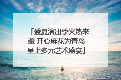 盛夏演出季火热来袭 开心麻花为青岛呈上多元艺术盛宴