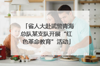 省人大赴武警青海总队某支队开展“红色革命教育”活动