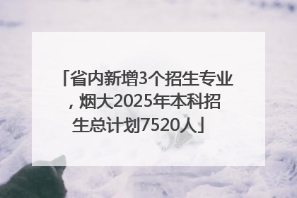 省内新增3个招生专业，烟大2025年本科招生总计划7520人