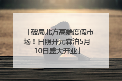 破局北方高端度假市场！日照开元森泊5月10日盛大开业