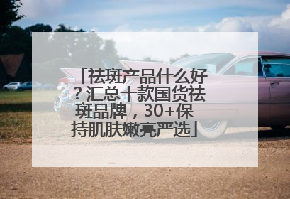 祛斑产品什么好？汇总十款国货祛斑品牌，30+保持肌肤嫩亮严选