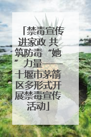 禁毒宣传进家政 共筑防毒“她”力量——十堰市茅箭区多形式开展禁毒宣传活动