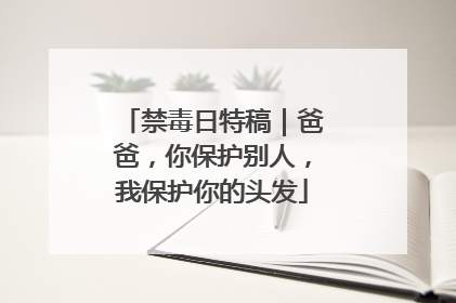 禁毒日特稿｜爸爸，你保护别人，我保护你的头发