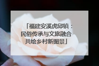 福建安溪虎邱镇：民俗传承与文旅融合共绘乡村新图景