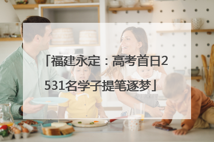 福建永定：高考首日2531名学子提笔逐梦