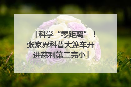 科学“零距离”！张家界科普大篷车开进慈利第二完小