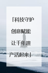 科技守护 创意赋能 让千年遗产活起来
