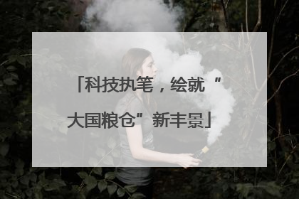 科技执笔，绘就“大国粮仓”新丰景