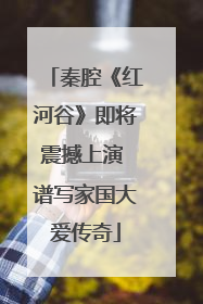 秦腔《红河谷》即将震撼上演 谱写家国大爱传奇
