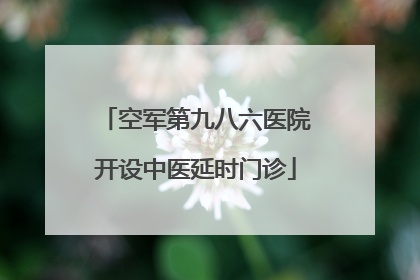 空军第九八六医院开设中医延时门诊