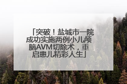 突破！盐城市一院成功实施两例小儿颅脑AVM切除术，重启患儿精彩人生