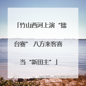 竹山西河上演“擂台赛” 八方来客喜当“新田主”
