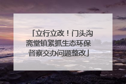 立行立改！门头沟斋堂镇紧抓生态环保督察交办问题整改