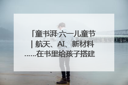 童书湃·六一儿童节｜航天、AI、新材料……在书里给孩子搭建产业科技的网