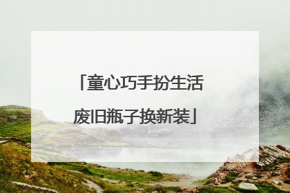 童心巧手扮生活 废旧瓶子换新装